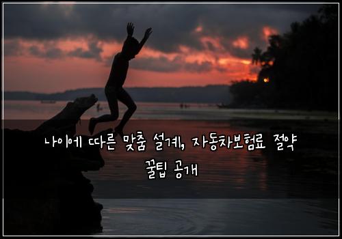 나이에 따른 맞춤 설계, 자동차보험료 절약 꿀팁 공개