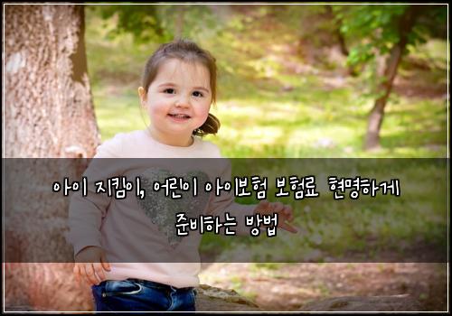 아이 지킴이, 어린이 아이보험 보험료 현명하게 준비하는 방법