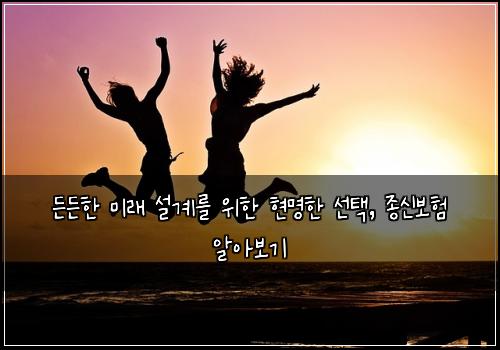 든든한 미래 설계를 위한 현명한 선택, 종신보험 알아보기