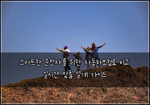  스마트한 운전자를 위한 자동차보험료 비교: 실시간 맞춤 설계 가이드