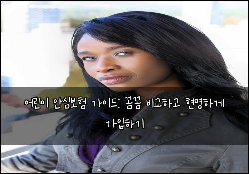 어린이 안심보험 가이드: 꼼꼼 비교하고 현명하게 가입하기