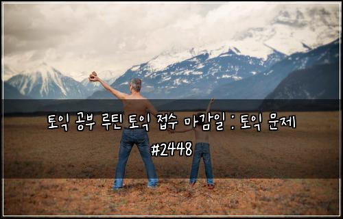 토익 공부 루틴 토익 접수 마감일 : 토익 문제 #2448