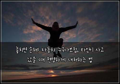  놓치면 손해! 자동차 누구나보험, 타인이 사고 났을 때 현명하게 대처하는 법