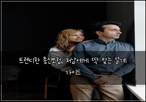 트렌디한 종신보험, 처남에게 딱 맞는 설계 가이드