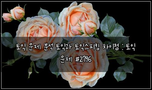 토익 문제 분석 토익과 토익스피킹 차이점 : 토익 문제 #2796
