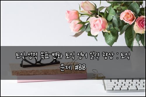토익 성적 목표 변화 토익 영어 실력 향상 : 토익 문제 #818