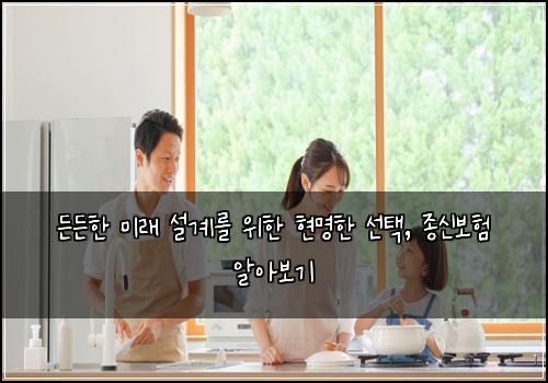  든든한 미래 설계를 위한 현명한 선택, 종신보험 알아보기
