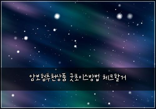 암보험추천상품 굿초이스방법 체크할거