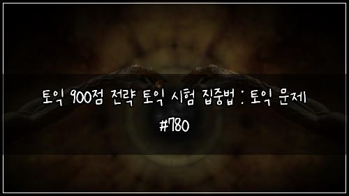 토익 900점 전략 토익 시험 집중법 : 토익 문제 #780