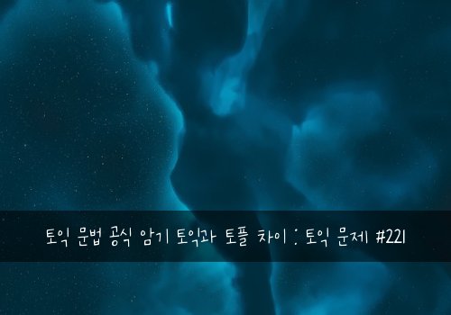 토익 문법 공식 암기 토익과 토플 차이 : 토익 문제 #221