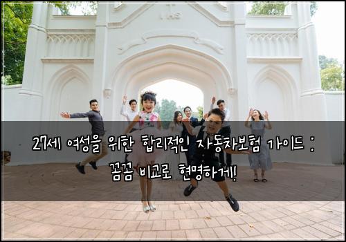 27세 여성을 위한 합리적인 자동차보험 가이드 : 꼼꼼 비교로 현명하게!