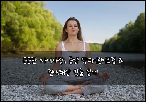 든든한 자녀사랑, 동양 닥터어린이보험 & 현대해상 맞춤 설계