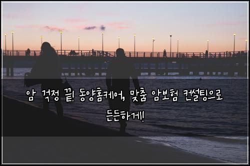  암 걱정 끝! 동양홈케어, 맞춤 암보험 컨설팅으로 든든하게!