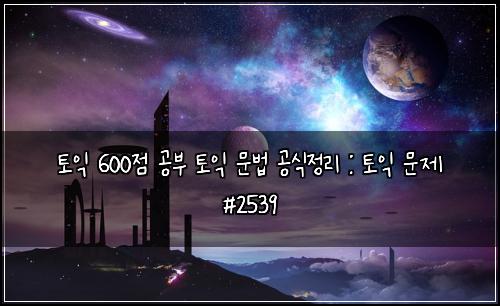 ํ ์ต 600์ ๊ณต๋ถ ํ ์ต ๋ฌธ๋ฒ ๊ณต์์ ๋ฆฌ : ํ ์ต ๋ฌธ์ #2539