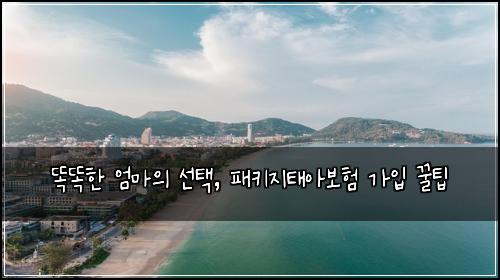 똑똑한 엄마의 선택, 패키지태아보험 가입 꿀팁