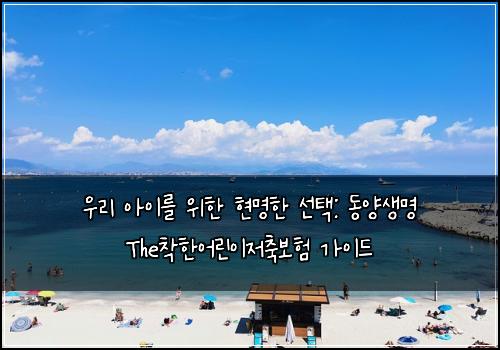  우리 아이를 위한 현명한 선택: 동양생명 The착한어린이저축보험 가이드