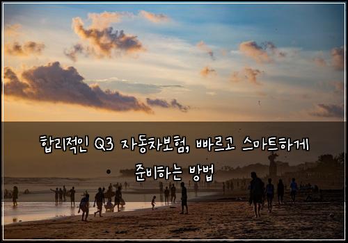  합리적인 Q3 자동차보험, 빠르고 스마트하게 준비하는 방법