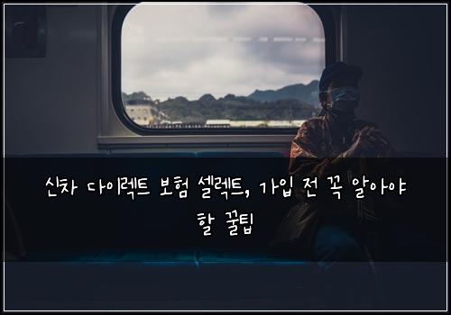 신차 다이렉트 보험 셀렉트, 가입 전 꼭 알아야 할 꿀팁