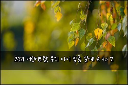 2021 어린이보험: 우리 아이 맞춤 설계 A to Z