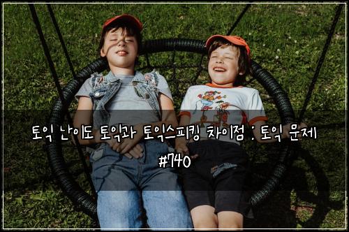 토익 난이도 토익과 토익스피킹 차이점 : 토익 문제 #740