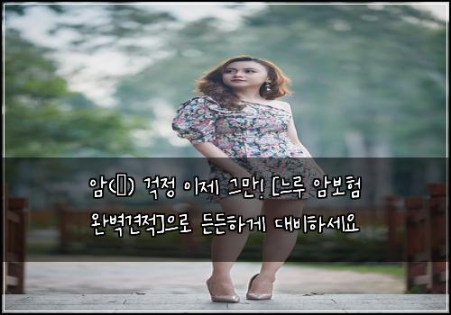  암(癌) 걱정 이제 그만! [느루 암보험 완벽견적]으로 든든하게 대비하세요