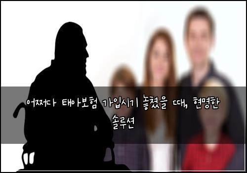  어쩌다 태아보험 가입시기 놓쳤을 때, 현명한 솔루션