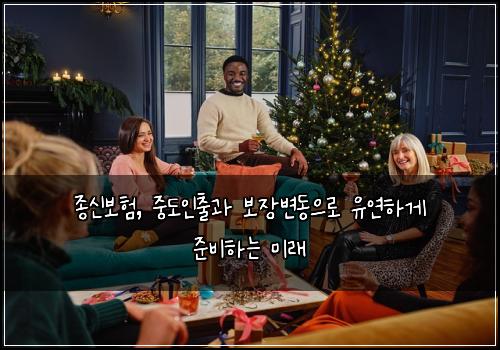  종신보험, 중도인출과 보장변동으로 유연하게 준비하는 미래