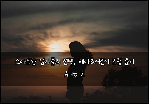  스마트한 엄마들의 선택, 태아&어린이 보험 준비 A to Z