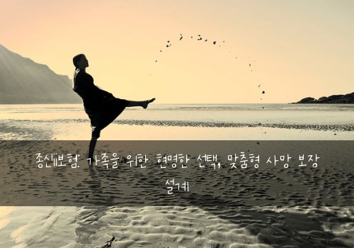종신ii보험: 가족을 위한 현명한 선택, 맞춤형 사망 보장 설계