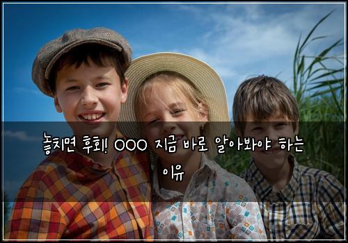  놓치면 후회! OOO 지금 바로 알아봐야 하는 이유
